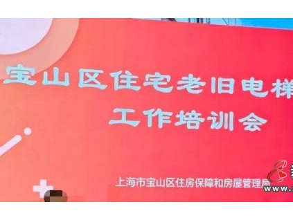上海宝山区房管局召开老旧电梯更新工作培训会 近300名基层负责人参训